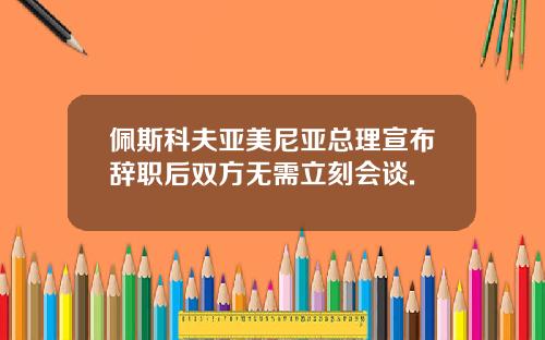 佩斯科夫亚美尼亚总理宣布辞职后双方无需立刻会谈.