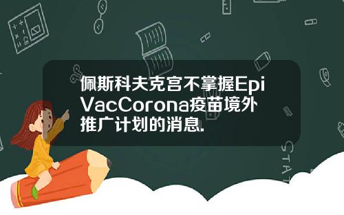 佩斯科夫克宫不掌握EpiVacCorona疫苗境外推广计划的消息.