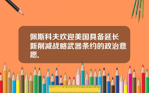 佩斯科夫欢迎美国具备延长新削减战略武器条约的政治意愿.