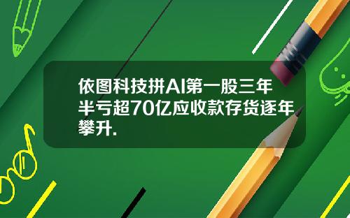 依图科技拼AI第一股三年半亏超70亿应收款存货逐年攀升.