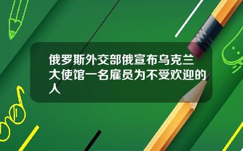 俄罗斯外交部俄宣布乌克兰大使馆一名雇员为不受欢迎的人