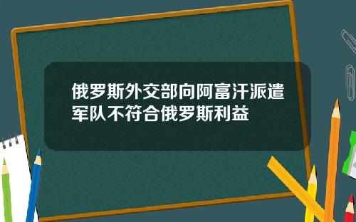 俄罗斯外交部向阿富汗派遣军队不符合俄罗斯利益