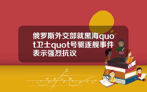 俄罗斯外交部就黑海quot卫士quot号驱逐舰事件表示强烈抗议
