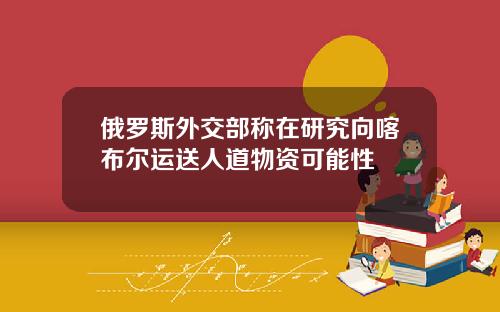俄罗斯外交部称在研究向喀布尔运送人道物资可能性