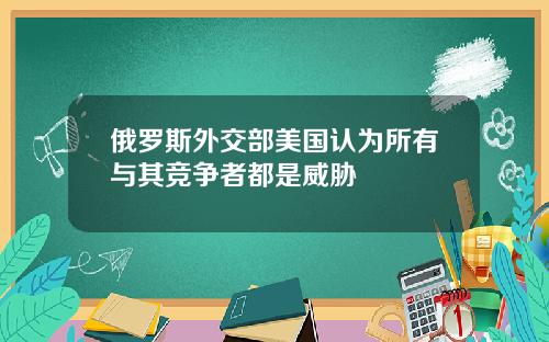 俄罗斯外交部美国认为所有与其竞争者都是威胁