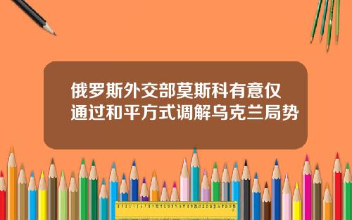俄罗斯外交部莫斯科有意仅通过和平方式调解乌克兰局势