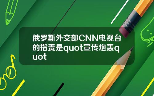 俄罗斯外交部CNN电视台的指责是quot宣传炮轰quot