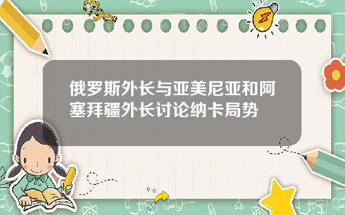 俄罗斯外长与亚美尼亚和阿塞拜疆外长讨论纳卡局势
