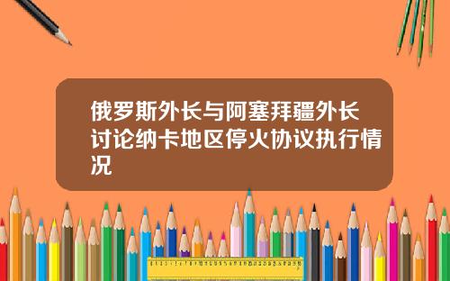 俄罗斯外长与阿塞拜疆外长讨论纳卡地区停火协议执行情况