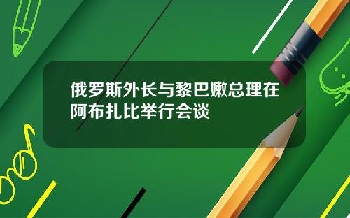 俄罗斯外长与黎巴嫩总理在阿布扎比举行会谈