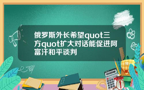 俄罗斯外长希望quot三方quot扩大对话能促进阿富汗和平谈判