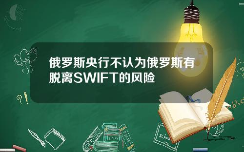 俄罗斯央行不认为俄罗斯有脱离SWIFT的风险