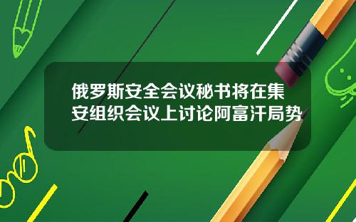 俄罗斯安全会议秘书将在集安组织会议上讨论阿富汗局势