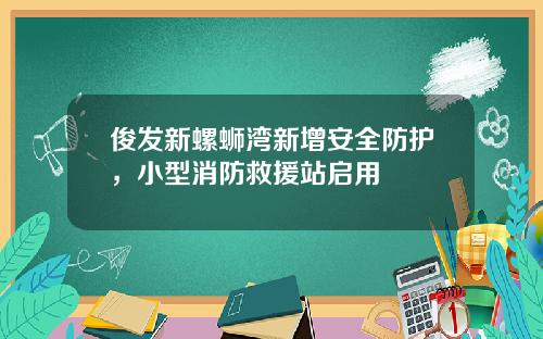 俊发新螺蛳湾新增安全防护，小型消防救援站启用