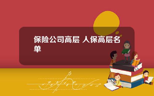 保险公司高层 人保高层名单