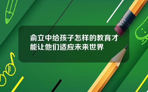 俞立中给孩子怎样的教育才能让他们适应未来世界