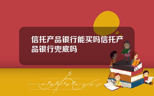 信托产品银行能买吗信托产品银行兜底吗