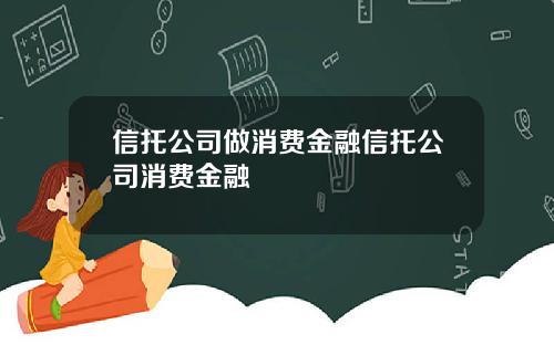 信托公司做消费金融信托公司消费金融