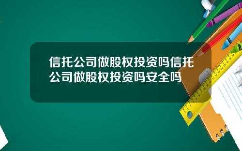 信托公司做股权投资吗信托公司做股权投资吗安全吗