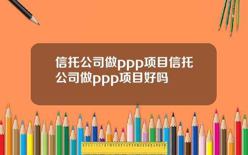 信托公司做ppp项目信托公司做ppp项目好吗