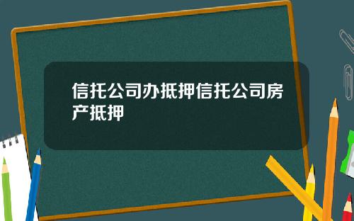 信托公司办抵押信托公司房产抵押
