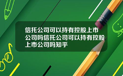 信托公司可以持有控股上市公司吗信托公司可以持有控股上市公司吗知乎