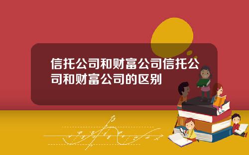 信托公司和财富公司信托公司和财富公司的区别