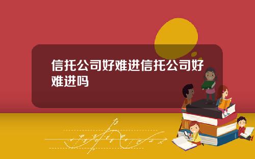 信托公司好难进信托公司好难进吗