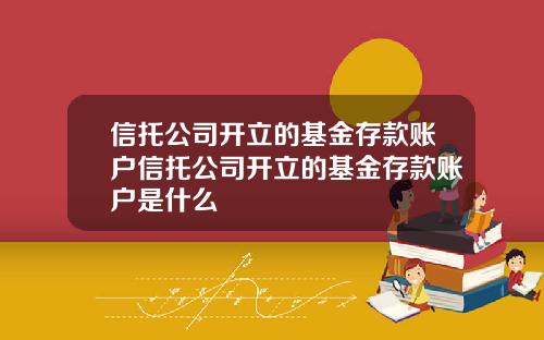 信托公司开立的基金存款账户信托公司开立的基金存款账户是什么