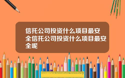 信托公司投资什么项目最安全信托公司投资什么项目最安全呢