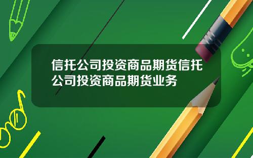 信托公司投资商品期货信托公司投资商品期货业务