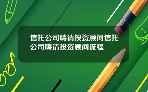信托公司聘请投资顾问信托公司聘请投资顾问流程