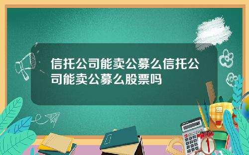信托公司能卖公募么信托公司能卖公募么股票吗