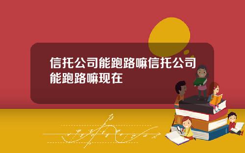 信托公司能跑路嘛信托公司能跑路嘛现在