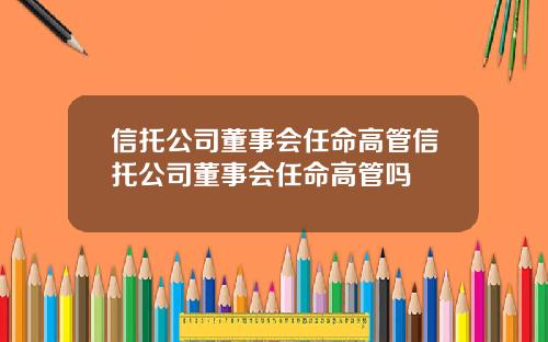 信托公司董事会任命高管信托公司董事会任命高管吗