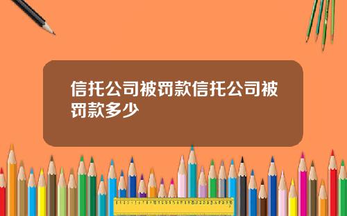 信托公司被罚款信托公司被罚款多少