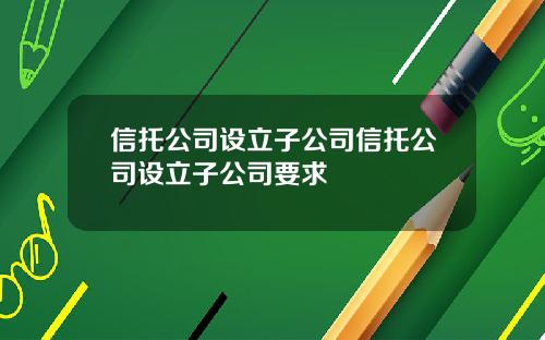 信托公司设立子公司信托公司设立子公司要求