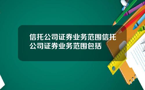 信托公司证券业务范围信托公司证券业务范围包括