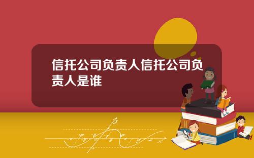 信托公司负责人信托公司负责人是谁