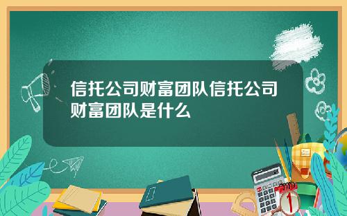 信托公司财富团队信托公司财富团队是什么