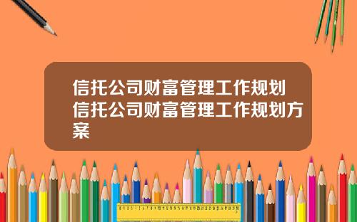信托公司财富管理工作规划信托公司财富管理工作规划方案
