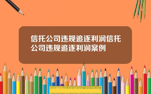 信托公司违规追逐利润信托公司违规追逐利润案例