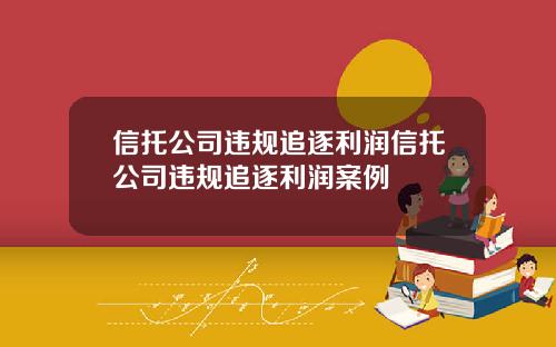 信托公司违规追逐利润信托公司违规追逐利润案例