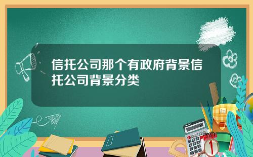 信托公司那个有政府背景信托公司背景分类