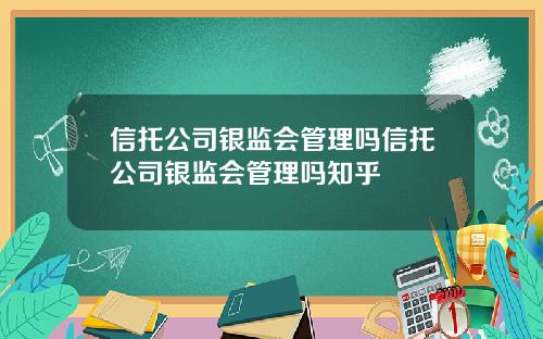 信托公司银监会管理吗信托公司银监会管理吗知乎