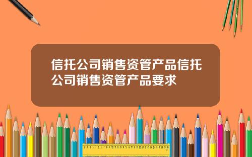 信托公司销售资管产品信托公司销售资管产品要求