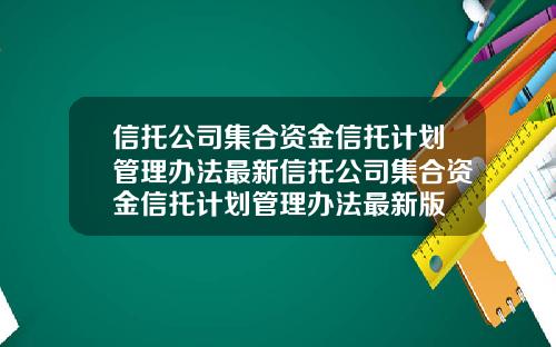 信托公司集合资金信托计划管理办法最新信托公司集合资金信托计划管理办法最新版