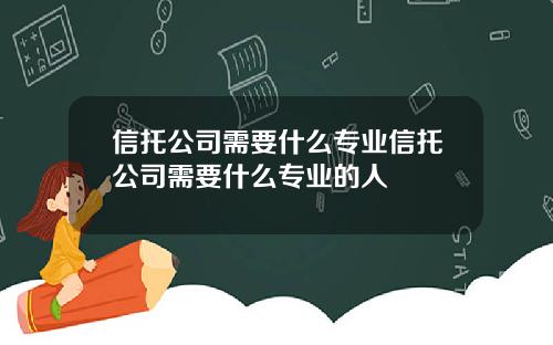 信托公司需要什么专业信托公司需要什么专业的人