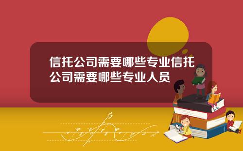 信托公司需要哪些专业信托公司需要哪些专业人员