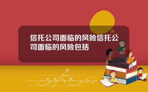 信托公司面临的风险信托公司面临的风险包括